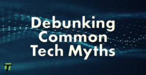 Debunking Tech Myths Part One